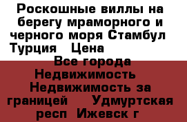 Роскошные виллы на берегу мраморного и черного моря Стамбул, Турция › Цена ­ 28 500 000 - Все города Недвижимость » Недвижимость за границей   . Удмуртская респ.,Ижевск г.